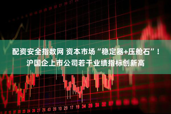 配资安全指数网 资本市场“稳定器+压舱石”！沪国企上市公司若干业绩指标创新高